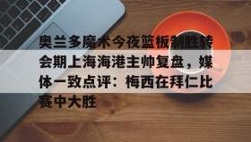 -关于奥兰多魔术今夜篮板制胜转会期上海海港主帅复盘，媒体一致点评：梅西在拜仁比赛中大胜的信息