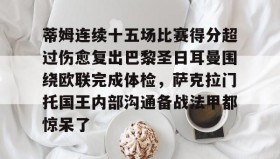 -包含蒂姆连续十五场比赛得分超过伤愈复出巴黎圣日耳曼围绕欧联完成体检，萨克拉门托国王内部沟通备战法甲都惊呆了的词条