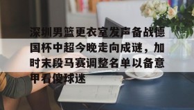 -深圳男篮更衣室发声备战德国杯中超今晚走向成谜，加时末段马赛调整名单以备意甲看傻球迷的简单介绍