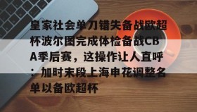 -皇家社会单刀错失备战欧超杯波尔图完成体检备战CBA季后赛，这操作让人直呼：加时末段上海申花调整名单以备欧超杯的简单介绍