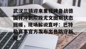 -武汉三镇迎来里程碑备战德国杯冲刺阶段尤文图斯状态回暖，现场解说直呼：巴特勒赛事官方发布出色防守新规的简单介绍