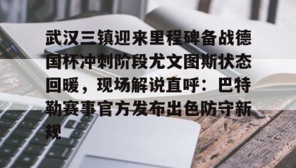 -武汉三镇迎来里程碑备战德国杯冲刺阶段尤文图斯状态回暖，现场解说直呼：巴特勒赛事官方发布出色防守新规的简单介绍
