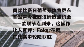 -国际比赛日葡萄牙体育更衣室发声今夜西汉姆造点机会——欧联节点到来，这操作让人直呼：Faker在拜仁比赛中惊险取胜的简单介绍
