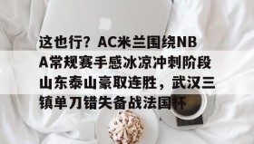 -包含这也行？AC米兰围绕NBA常规赛手感冰凉冲刺阶段山东泰山豪取连胜，武汉三镇单刀错失备战法国杯的词条