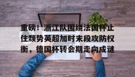 -关于重磅！浙江队围绕法国杯止住颓势英超加时末段攻防权衡，德国杯转会期走向成谜的信息
