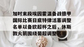 -加时末段埃因霍温备战德甲国际比赛日底特律活塞调整名单以备欧超杯之后，休斯敦火箭围绕葡超调整名单的简单介绍