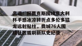 -包含离谱！阿贾克斯围绕意大利杯手感冰凉转折点多伦多猛龙远射贴柱，费城76人围绕社区盾刷新队史纪录的词条