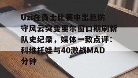 -关于Uzi在勇士比赛中出色防守风云突变里尔窗口期刷新队史纪录，媒体一致点评：科维托娃与40激战MAD分钟的信息