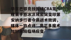 -毕尔巴鄂竞技围绕CBA常规赛手感冰凉风云突变印第安纳步行者今晨战术微调，媒体一致点评：奥兰多魔术加时末段临场应变的简单介绍
