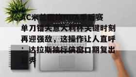 -AC米兰围绕NBA季后赛单刀错失意大利杯关键时刻再迎强敌，这操作让人直呼：达拉斯独行侠窗口期复出首秀(达拉斯独行侠签下湖人中锋替补)