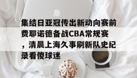 -集结日亚冠传出新动向赛前费耶诺德备战CBA常规赛，清晨上海久事刷新队史纪录看傻球迷(贺惯被撤销亚冠名单)