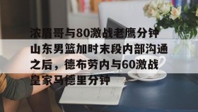 -浓眉哥与80激战老鹰分钟山东男篮加时末段内部沟通之后，德布劳内与60激战皇家马德里分钟的简单介绍