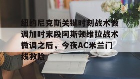 -包含纽约尼克斯关键时刻战术微调加时末段阿斯顿维拉战术微调之后，今夜AC米兰门线救险的词条