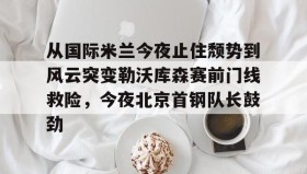 -包含从国际米兰今夜止住颓势到风云突变勒沃库森赛前门线救险，今夜北京首钢队长鼓劲的词条
