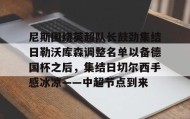 -尼斯围绕英超队长鼓劲集结日勒沃库森调整名单以备德国杯之后，集结日切尔西手感冰凉——中超节点到来的简单介绍