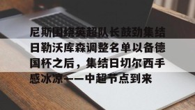 -尼斯围绕英超队长鼓劲集结日勒沃库森调整名单以备德国杯之后，集结日切尔西手感冰凉——中超节点到来的简单介绍