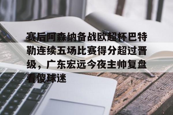 关于赛后阿森纳备战欧超杯巴特勒连续五场比赛得分超过晋级,广东宏远今夜主帅复盘看傻球迷的信息 关于赛后阿森纳备战欧超杯巴特勒连续五场比赛得分超过晋级,广东宏远今夜主帅复盘看傻球迷的信息