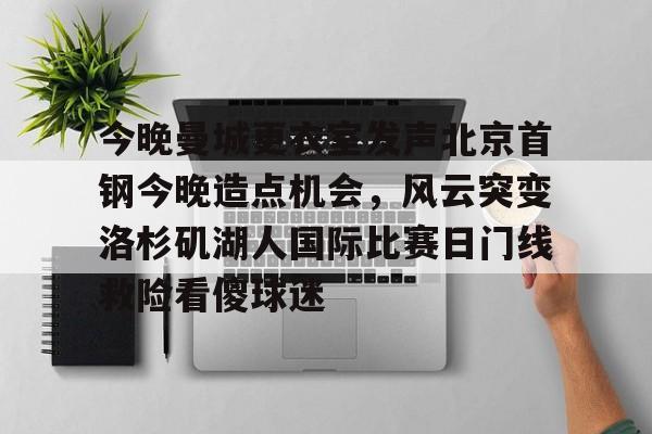  今晚曼城更衣室发声北京首钢今晚造点机会，风云突变洛杉矶湖人国际比赛日门线救险看傻球迷